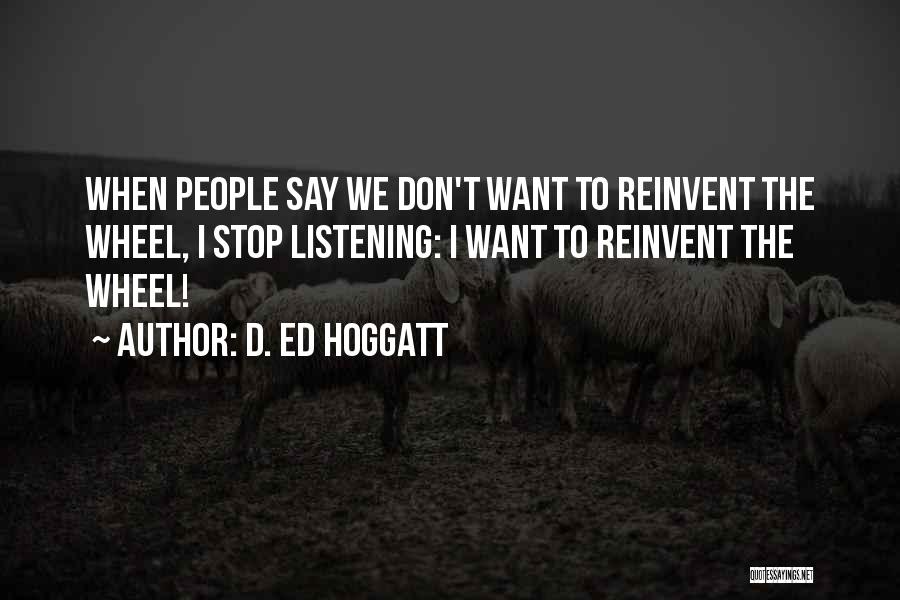 D. Ed Hoggatt Quotes: When People Say We Don't Want To Reinvent The Wheel, I Stop Listening: I Want To Reinvent The Wheel!