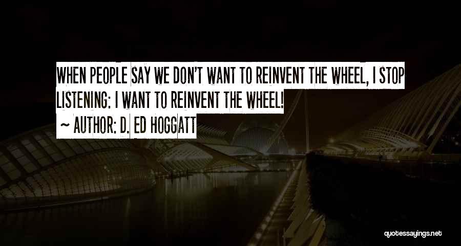 D. Ed Hoggatt Quotes: When People Say We Don't Want To Reinvent The Wheel, I Stop Listening: I Want To Reinvent The Wheel!