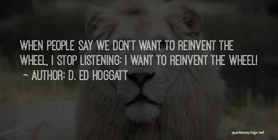 D. Ed Hoggatt Quotes: When People Say We Don't Want To Reinvent The Wheel, I Stop Listening: I Want To Reinvent The Wheel!