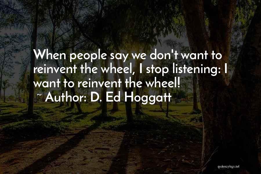 D. Ed Hoggatt Quotes: When People Say We Don't Want To Reinvent The Wheel, I Stop Listening: I Want To Reinvent The Wheel!