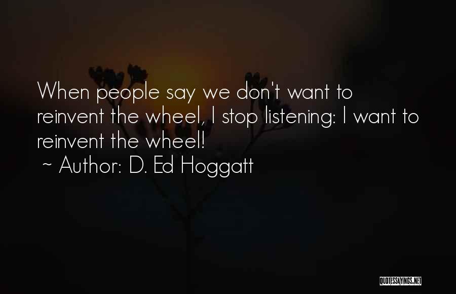 D. Ed Hoggatt Quotes: When People Say We Don't Want To Reinvent The Wheel, I Stop Listening: I Want To Reinvent The Wheel!