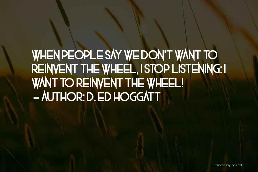 D. Ed Hoggatt Quotes: When People Say We Don't Want To Reinvent The Wheel, I Stop Listening: I Want To Reinvent The Wheel!