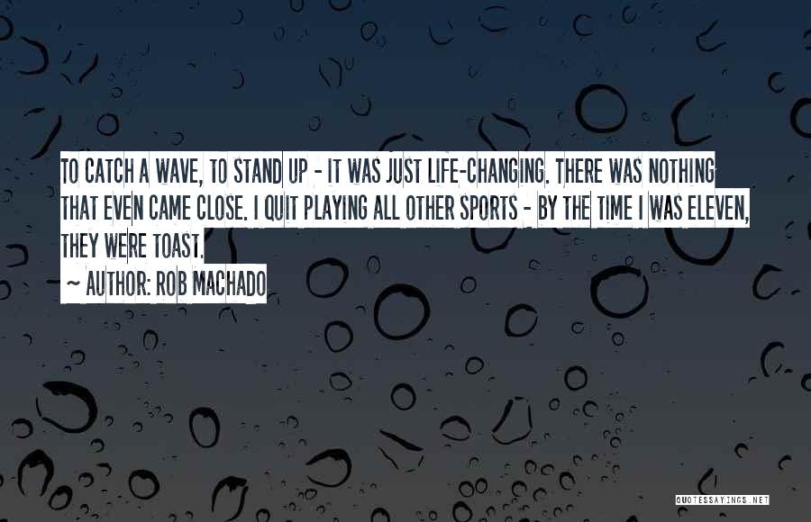 Rob Machado Quotes: To Catch A Wave, To Stand Up - It Was Just Life-changing. There Was Nothing That Even Came Close. I