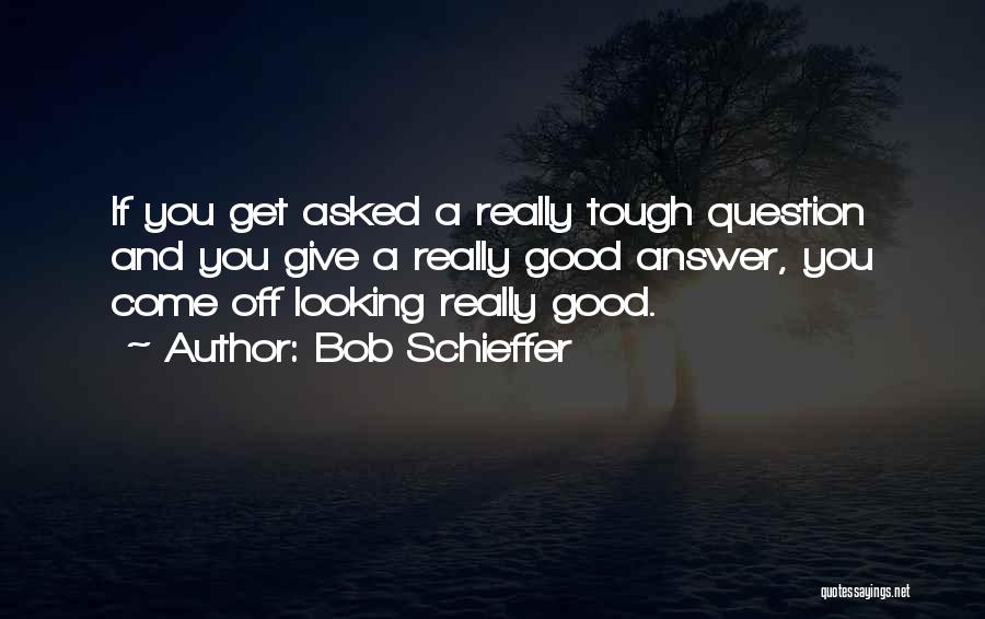 Bob Schieffer Quotes: If You Get Asked A Really Tough Question And You Give A Really Good Answer, You Come Off Looking Really