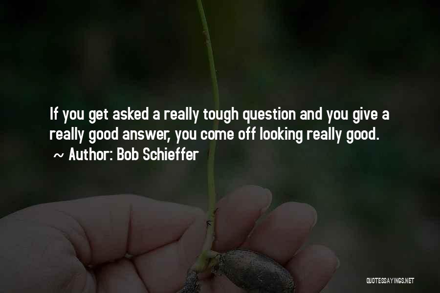 Bob Schieffer Quotes: If You Get Asked A Really Tough Question And You Give A Really Good Answer, You Come Off Looking Really