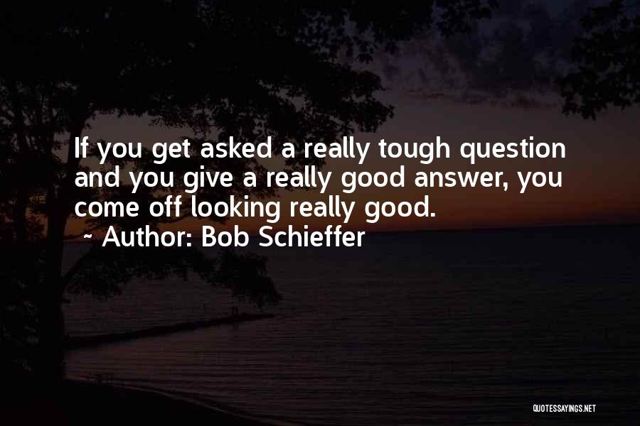 Bob Schieffer Quotes: If You Get Asked A Really Tough Question And You Give A Really Good Answer, You Come Off Looking Really