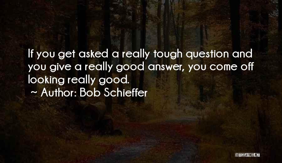 Bob Schieffer Quotes: If You Get Asked A Really Tough Question And You Give A Really Good Answer, You Come Off Looking Really