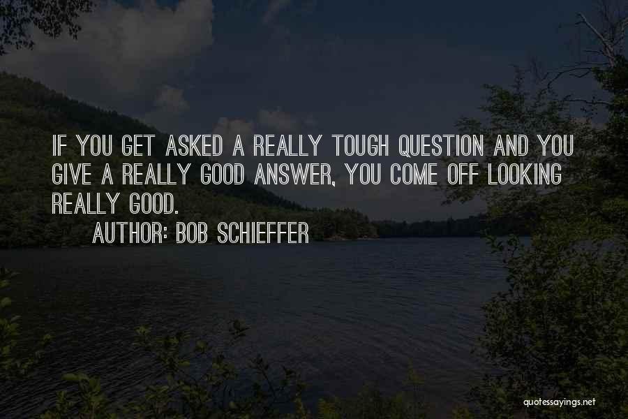 Bob Schieffer Quotes: If You Get Asked A Really Tough Question And You Give A Really Good Answer, You Come Off Looking Really