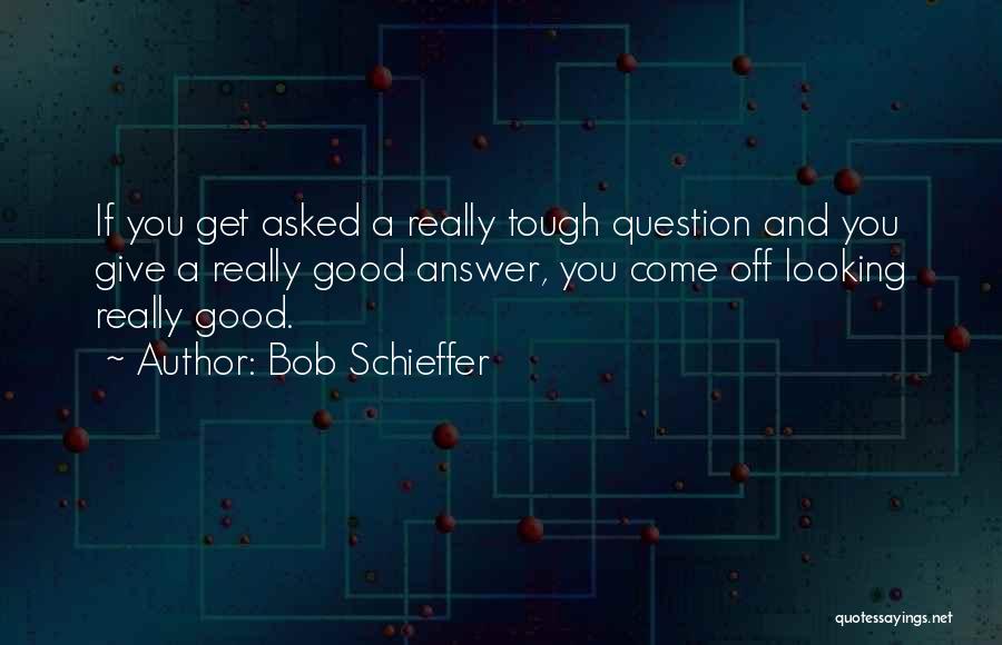 Bob Schieffer Quotes: If You Get Asked A Really Tough Question And You Give A Really Good Answer, You Come Off Looking Really