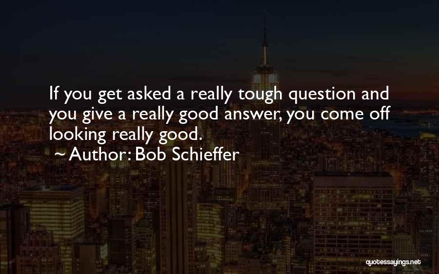 Bob Schieffer Quotes: If You Get Asked A Really Tough Question And You Give A Really Good Answer, You Come Off Looking Really