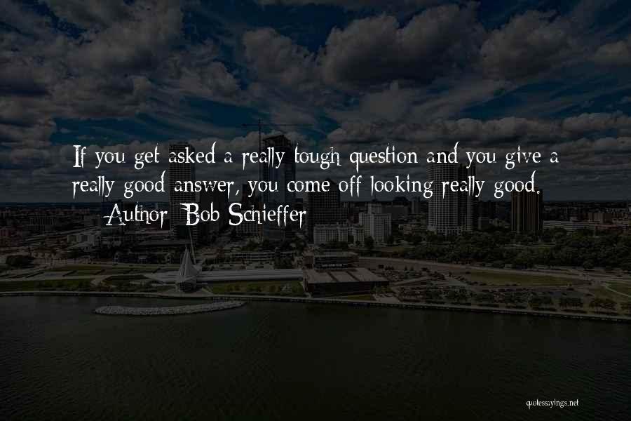 Bob Schieffer Quotes: If You Get Asked A Really Tough Question And You Give A Really Good Answer, You Come Off Looking Really