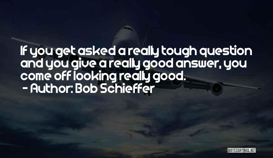 Bob Schieffer Quotes: If You Get Asked A Really Tough Question And You Give A Really Good Answer, You Come Off Looking Really