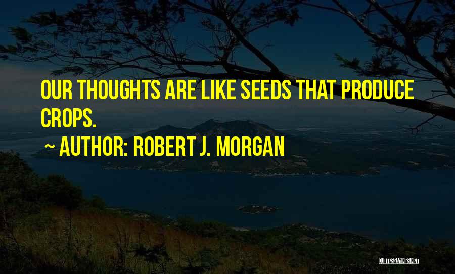 Robert J. Morgan Quotes: Our Thoughts Are Like Seeds That Produce Crops.