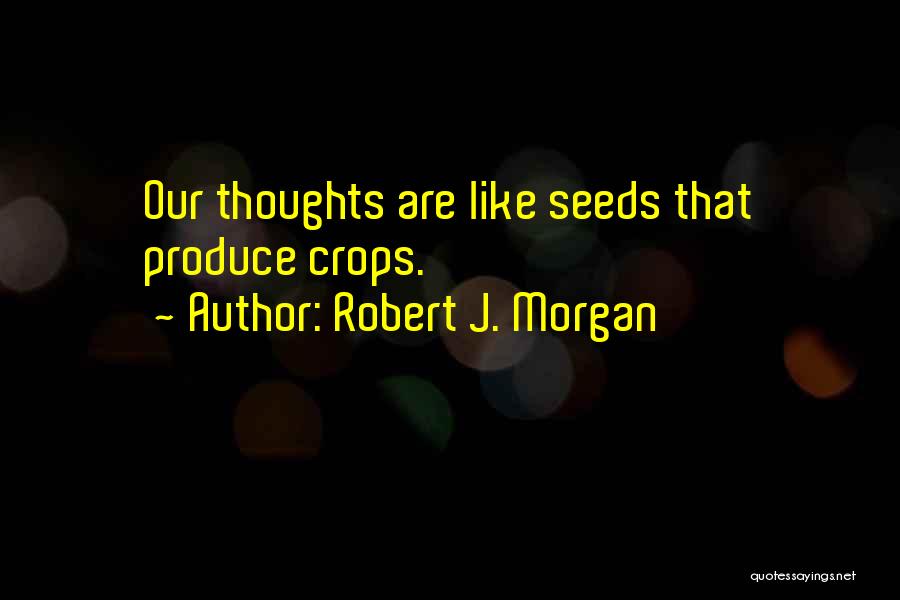 Robert J. Morgan Quotes: Our Thoughts Are Like Seeds That Produce Crops.