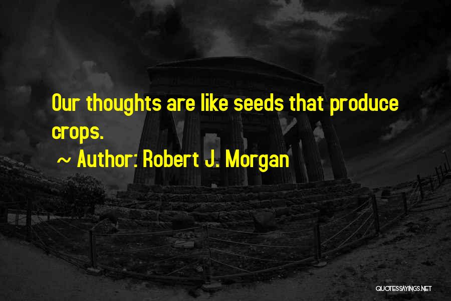 Robert J. Morgan Quotes: Our Thoughts Are Like Seeds That Produce Crops.