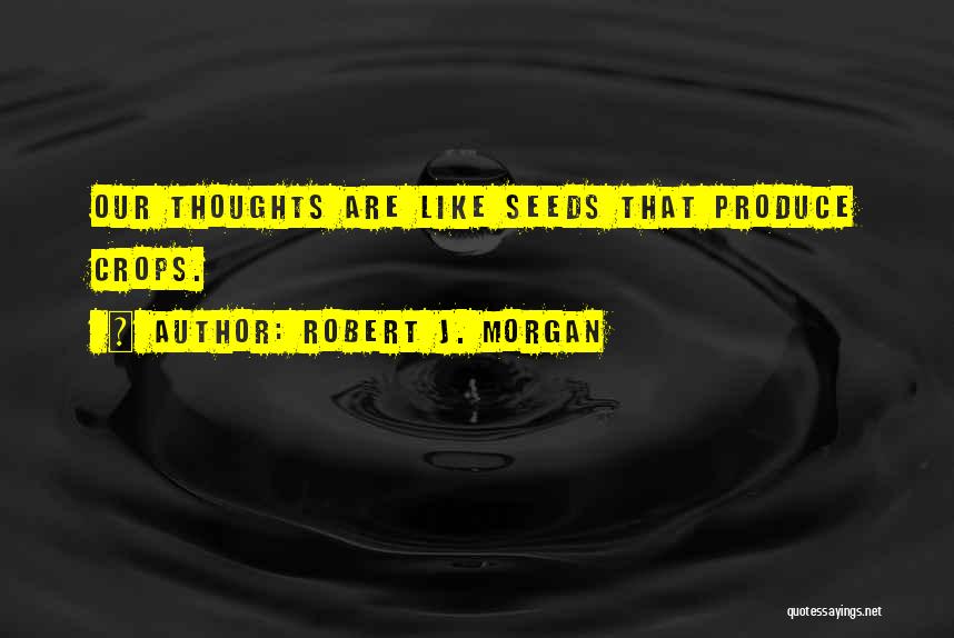 Robert J. Morgan Quotes: Our Thoughts Are Like Seeds That Produce Crops.