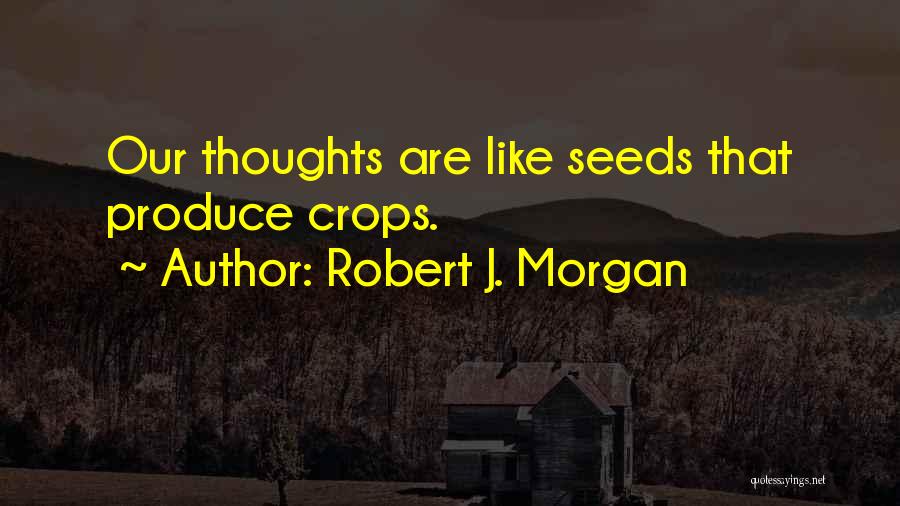 Robert J. Morgan Quotes: Our Thoughts Are Like Seeds That Produce Crops.