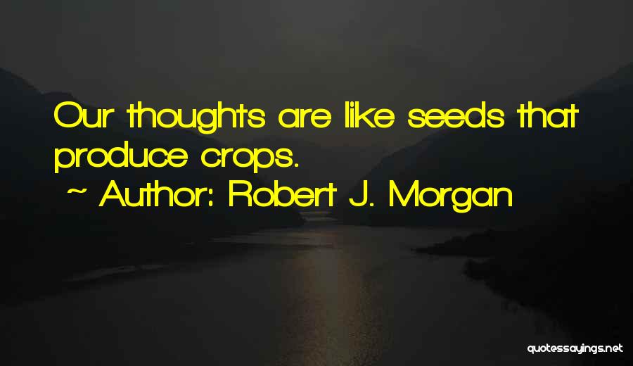 Robert J. Morgan Quotes: Our Thoughts Are Like Seeds That Produce Crops.