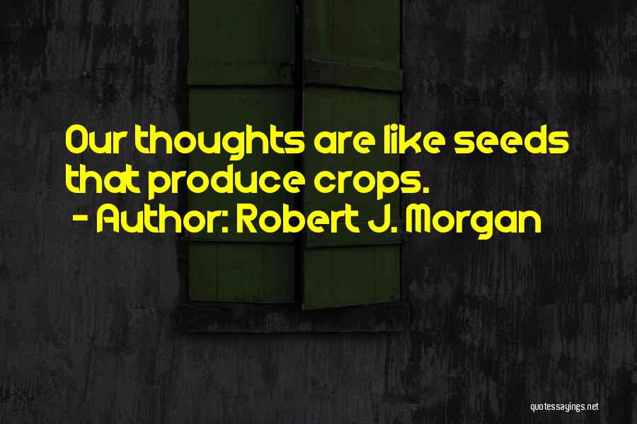 Robert J. Morgan Quotes: Our Thoughts Are Like Seeds That Produce Crops.