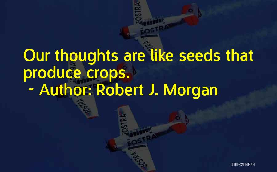 Robert J. Morgan Quotes: Our Thoughts Are Like Seeds That Produce Crops.