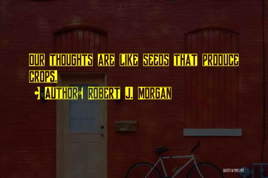 Robert J. Morgan Quotes: Our Thoughts Are Like Seeds That Produce Crops.