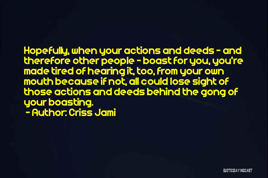 Criss Jami Quotes: Hopefully, When Your Actions And Deeds - And Therefore Other People - Boast For You, You're Made Tired Of Hearing