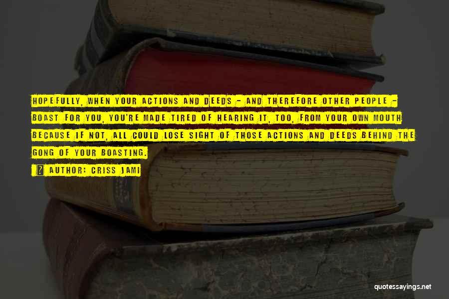 Criss Jami Quotes: Hopefully, When Your Actions And Deeds - And Therefore Other People - Boast For You, You're Made Tired Of Hearing