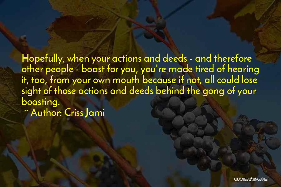 Criss Jami Quotes: Hopefully, When Your Actions And Deeds - And Therefore Other People - Boast For You, You're Made Tired Of Hearing