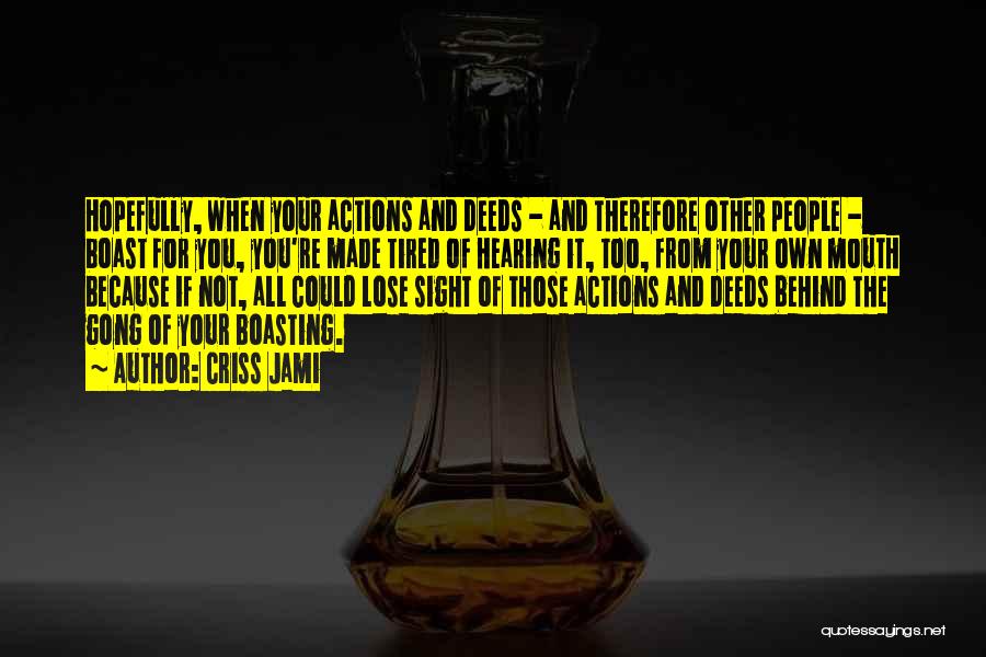 Criss Jami Quotes: Hopefully, When Your Actions And Deeds - And Therefore Other People - Boast For You, You're Made Tired Of Hearing