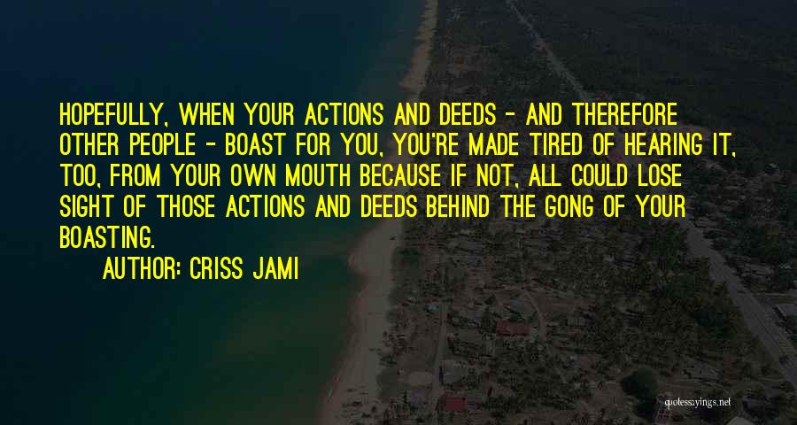 Criss Jami Quotes: Hopefully, When Your Actions And Deeds - And Therefore Other People - Boast For You, You're Made Tired Of Hearing