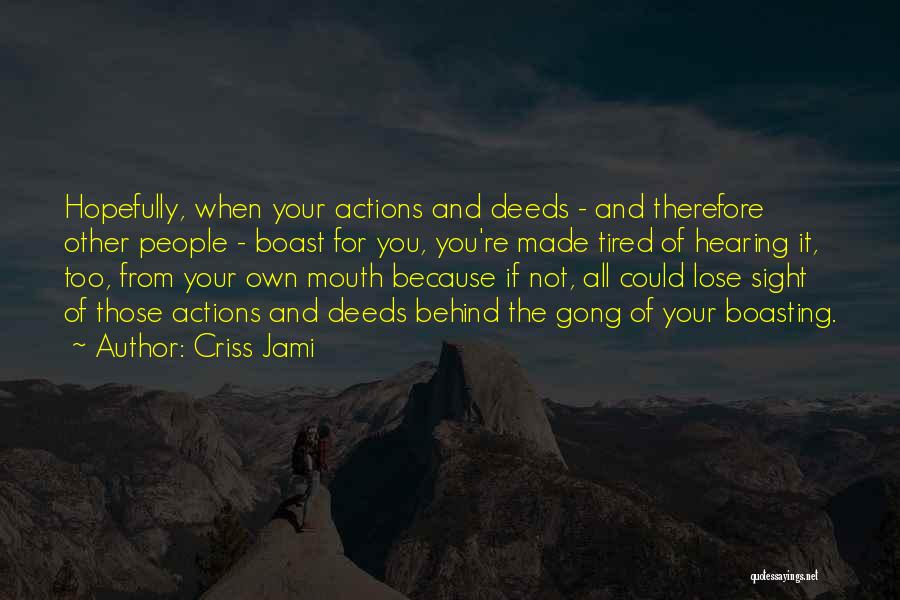 Criss Jami Quotes: Hopefully, When Your Actions And Deeds - And Therefore Other People - Boast For You, You're Made Tired Of Hearing