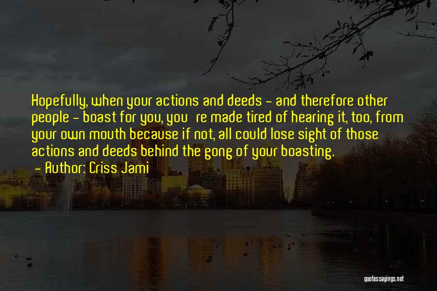 Criss Jami Quotes: Hopefully, When Your Actions And Deeds - And Therefore Other People - Boast For You, You're Made Tired Of Hearing