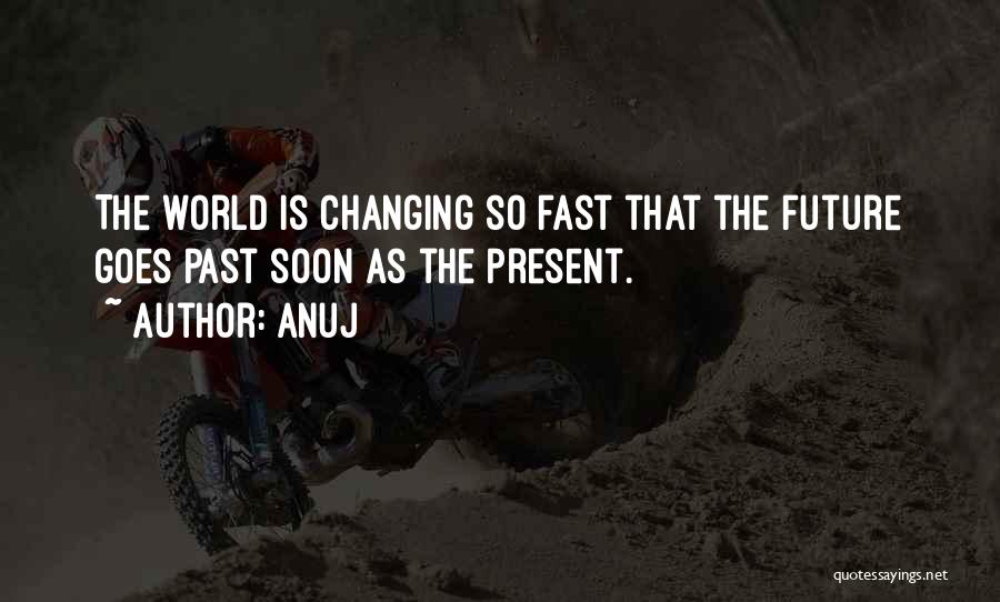 Anuj Quotes: The World Is Changing So Fast That The Future Goes Past Soon As The Present.