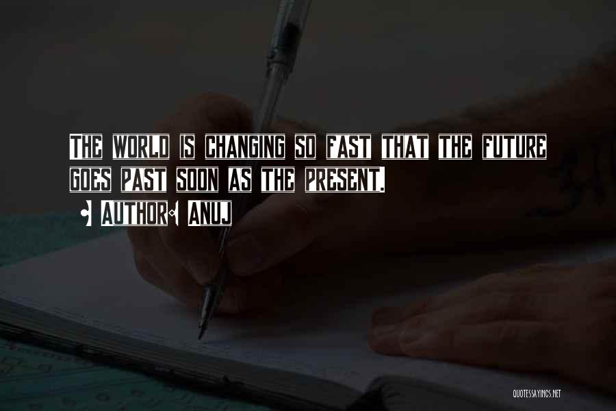 Anuj Quotes: The World Is Changing So Fast That The Future Goes Past Soon As The Present.