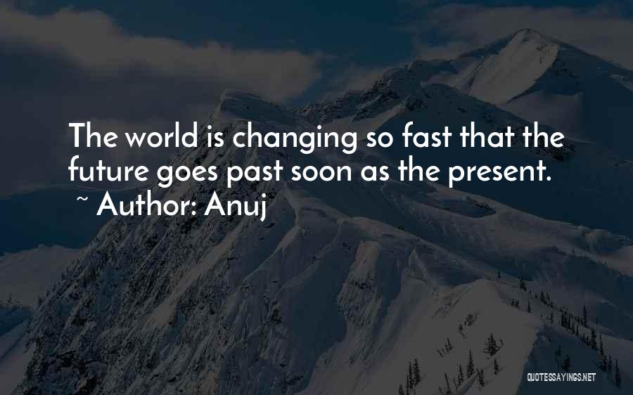 Anuj Quotes: The World Is Changing So Fast That The Future Goes Past Soon As The Present.