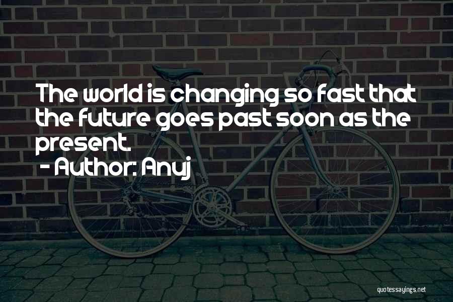 Anuj Quotes: The World Is Changing So Fast That The Future Goes Past Soon As The Present.