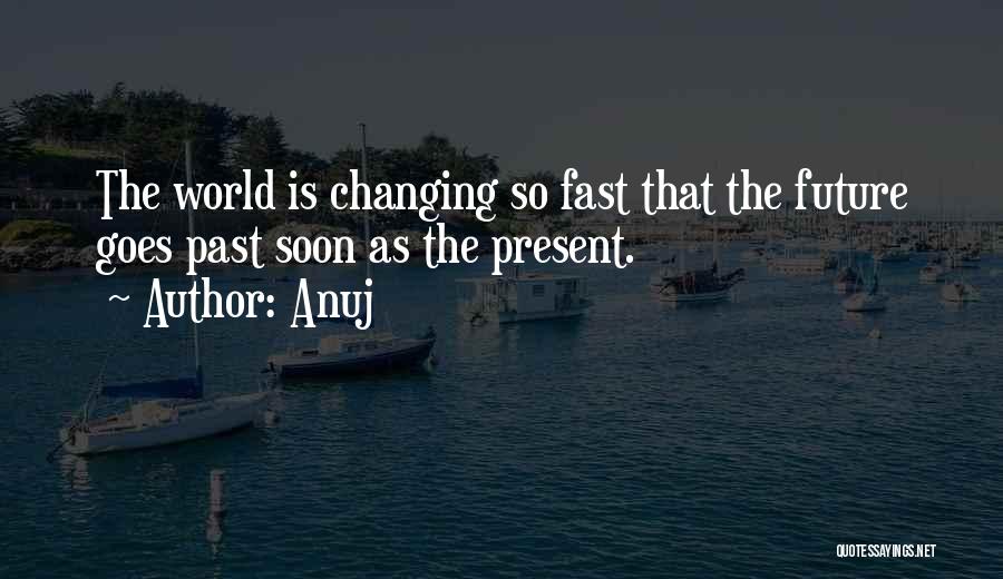 Anuj Quotes: The World Is Changing So Fast That The Future Goes Past Soon As The Present.