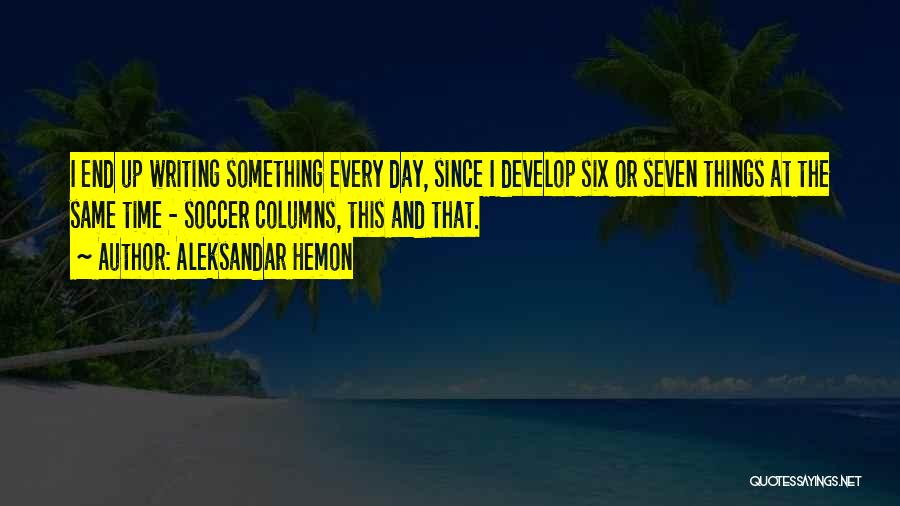 Aleksandar Hemon Quotes: I End Up Writing Something Every Day, Since I Develop Six Or Seven Things At The Same Time - Soccer