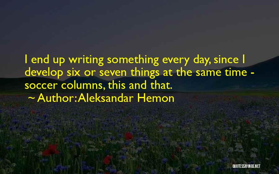 Aleksandar Hemon Quotes: I End Up Writing Something Every Day, Since I Develop Six Or Seven Things At The Same Time - Soccer