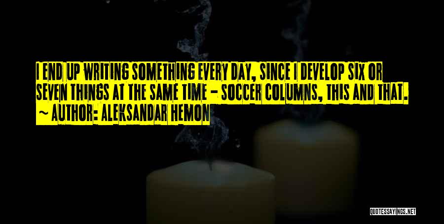 Aleksandar Hemon Quotes: I End Up Writing Something Every Day, Since I Develop Six Or Seven Things At The Same Time - Soccer