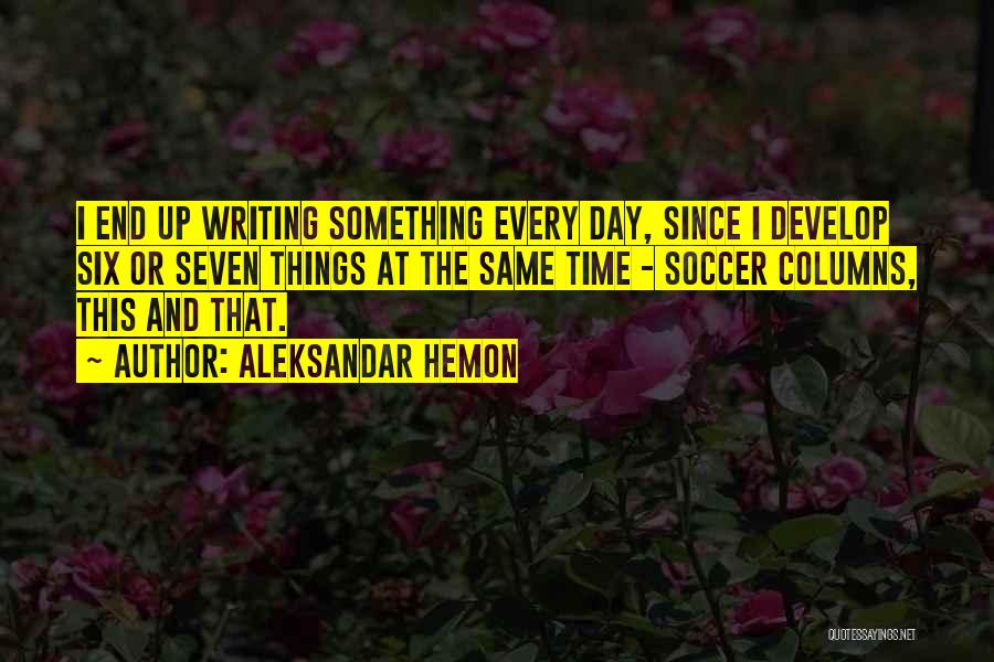 Aleksandar Hemon Quotes: I End Up Writing Something Every Day, Since I Develop Six Or Seven Things At The Same Time - Soccer