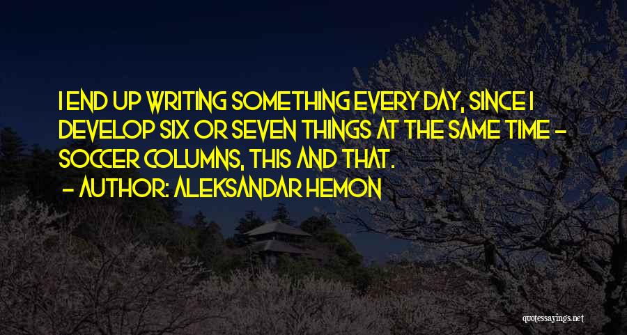 Aleksandar Hemon Quotes: I End Up Writing Something Every Day, Since I Develop Six Or Seven Things At The Same Time - Soccer