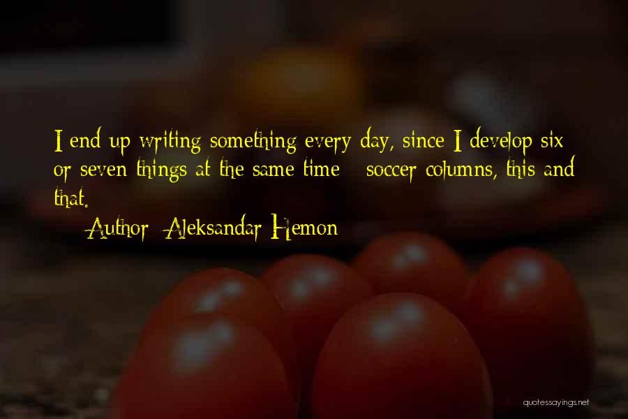 Aleksandar Hemon Quotes: I End Up Writing Something Every Day, Since I Develop Six Or Seven Things At The Same Time - Soccer