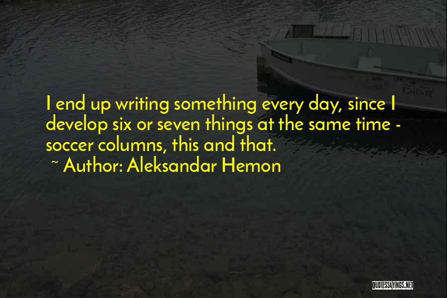 Aleksandar Hemon Quotes: I End Up Writing Something Every Day, Since I Develop Six Or Seven Things At The Same Time - Soccer