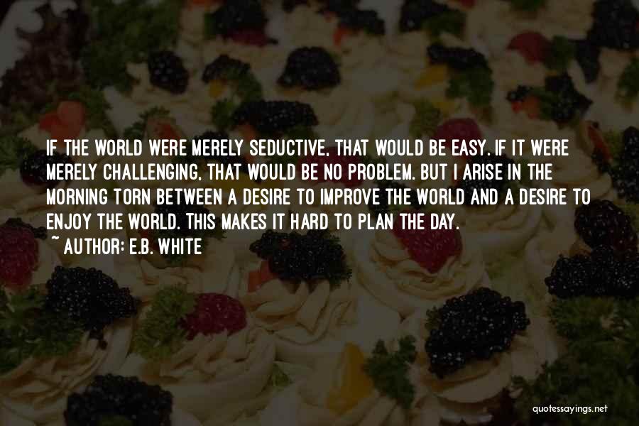 E.B. White Quotes: If The World Were Merely Seductive, That Would Be Easy. If It Were Merely Challenging, That Would Be No Problem.