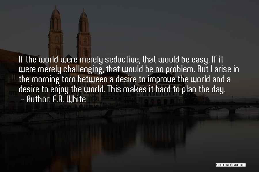 E.B. White Quotes: If The World Were Merely Seductive, That Would Be Easy. If It Were Merely Challenging, That Would Be No Problem.