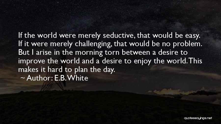 E.B. White Quotes: If The World Were Merely Seductive, That Would Be Easy. If It Were Merely Challenging, That Would Be No Problem.