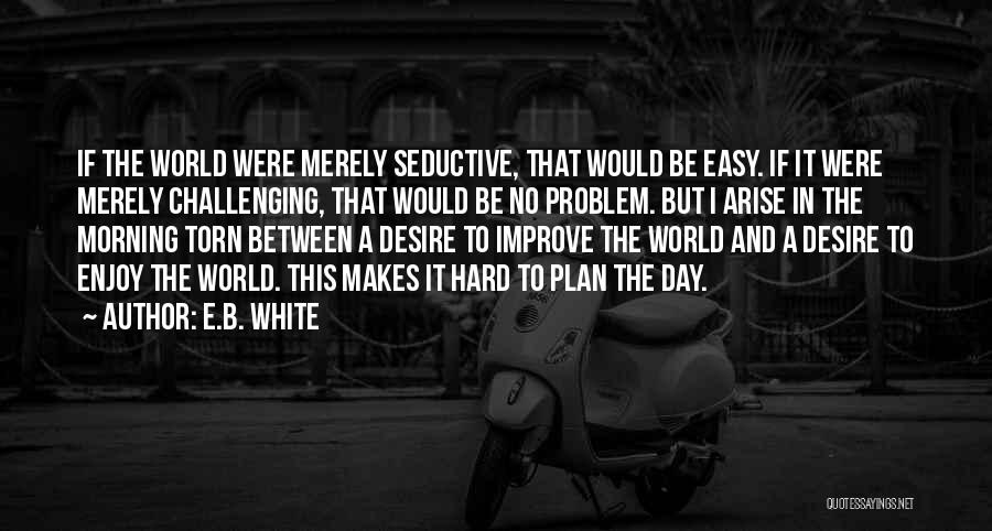 E.B. White Quotes: If The World Were Merely Seductive, That Would Be Easy. If It Were Merely Challenging, That Would Be No Problem.