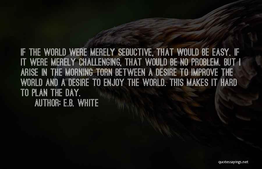 E.B. White Quotes: If The World Were Merely Seductive, That Would Be Easy. If It Were Merely Challenging, That Would Be No Problem.