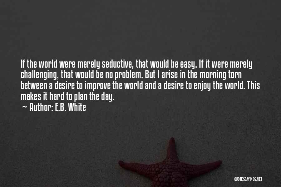 E.B. White Quotes: If The World Were Merely Seductive, That Would Be Easy. If It Were Merely Challenging, That Would Be No Problem.